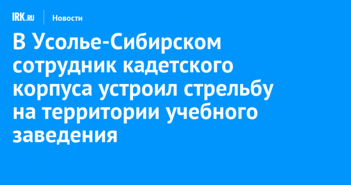 В Усолье-Сибирском сотрудник кадетского корпуса устроил стрельбу на территории учебного заведения