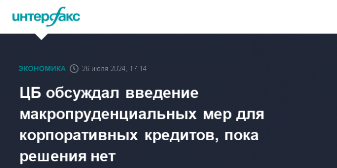 ЦБ обсуждал введение макропруденциальных мер для корпоративных кредитов, пока решения нет