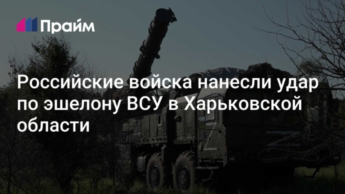 Российские войска нанесли удар по эшелону ВСУ в Харьковской области