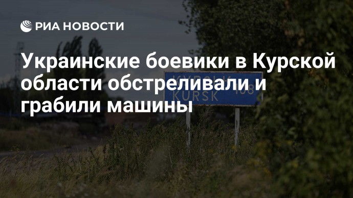 Украинские боевики в Курской области обстреливали и грабили машины