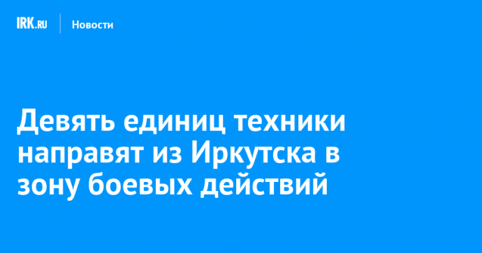 Девять единиц техники направят из Иркутска в зону боевых действий