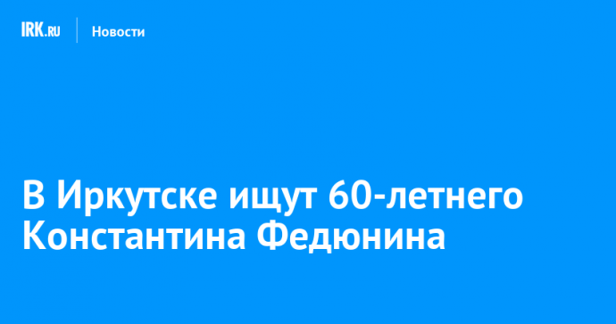 В Иркутске ищут 60-летнего Константина Федюнина