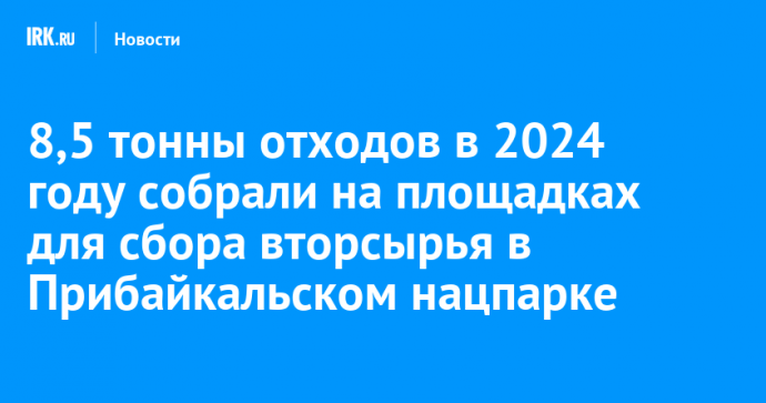 8,5 тонны отходов в 2024 году собрали на площадках для сбора вторсырья в Прибайкальском нацпарке