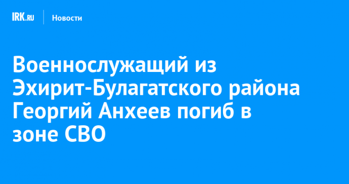 Военнослужащий из Эхирит-Булагатского района Георгий Анхеев погиб в зоне СВО