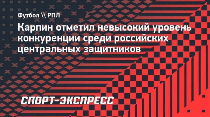 Карпин: «Шесть первых клубов РПЛ — и лишь два центральных защитника с российским паспортом!»