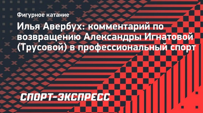 Авербух: «Возвращение Трусовой вызовет большой интерес болельщиков»