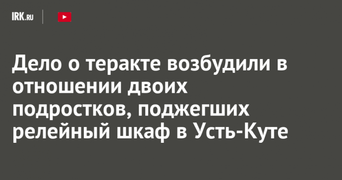 Дело о теракте возбудили в отношении двоих подростков после поджога релейного шкафа в Усть-Куте