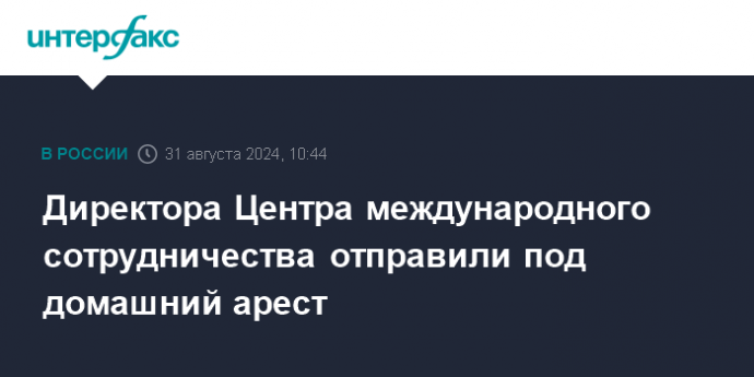 Директора Центра международного сотрудничества отправили под домашний арест