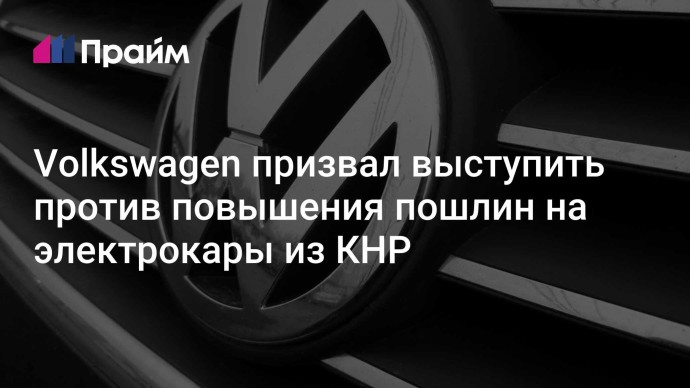 Volkswagen призвал выступить против повышения пошлин на электрокары из КНР