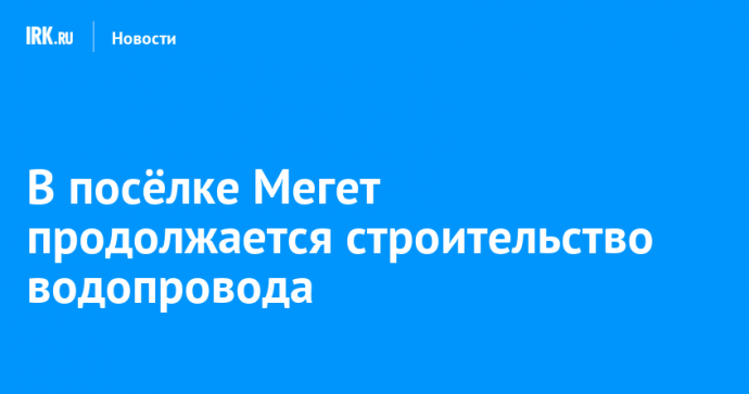 В посёлке Мегет продолжается строительство водопровода