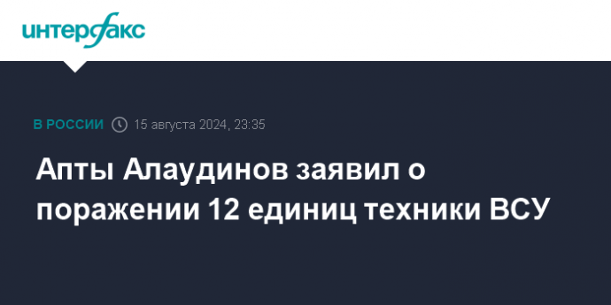 Апты Алаудинов заявил о поражении 12 единиц техники ВСУ