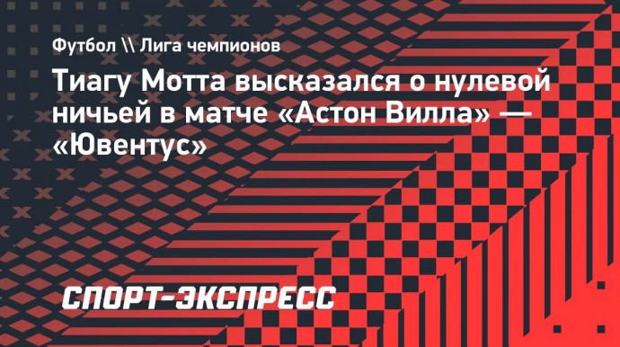 Тиагу Мотта высоко оценил игру «Ювентуса» в матче Лиги чемпионов с «Астон Виллой»