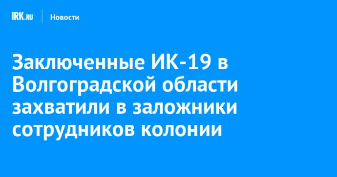 Заключенные ИК-19 в Волгоградской области захватили в заложники сотрудников колонии