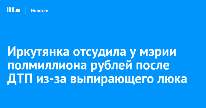 Иркутянка отсудила у мэрии полмиллиона рублей после ДТП из-за выпирающего люка