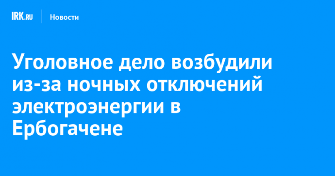 Уголовное дело возбудили из-за ночных отключений электроэнергии в Ербогачене