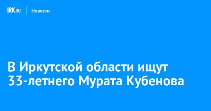 В Иркутской области ищут 33-летнего Мурата Кубенова