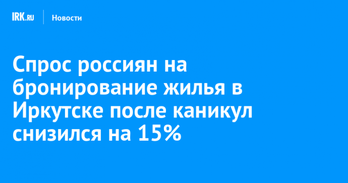 Спрос россиян на бронирование жилья в Иркутске после каникул снизился на 15%