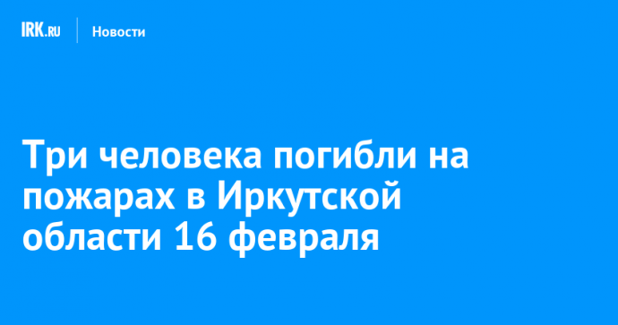 Три человека погибли на пожарах в Иркутской области 16 февраля