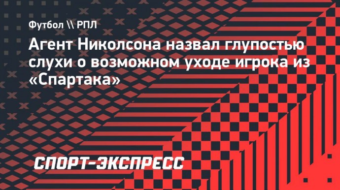 Агент Николсона назвал глупостью слухи о возможном уходе игрока из «Спартака»