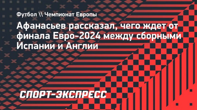 Афанасьев рассказал, чего ждет от финала Евро-2024 между сборными Испании и Англии