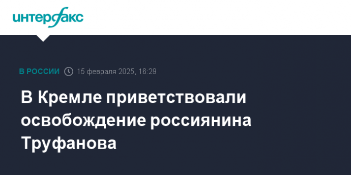 В Кремле приветствовали освобождение россиянина Труфанова