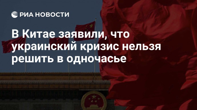 В Китае заявили, что украинский кризис нельзя решить в одночасье