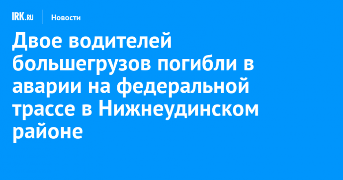 Двое водителей большегрузов погибли в аварии на федеральной трассе в Нижнеудинском районе