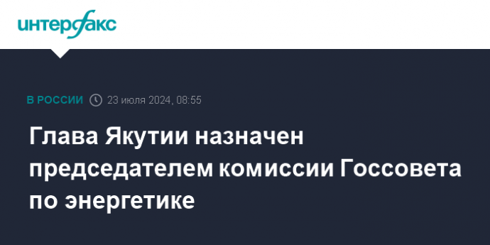 Глава Якутии назначен председателем комиссии Госсовета по энергетике