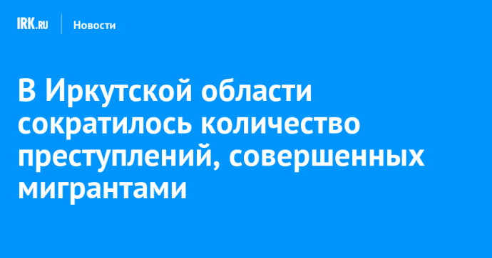 В Иркутской области сократилось количество преступлений, совершенных мигрантами