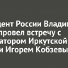 Президент России Владимир Путин провел встречу с губернатором Иркутской области Игорем Кобзевым