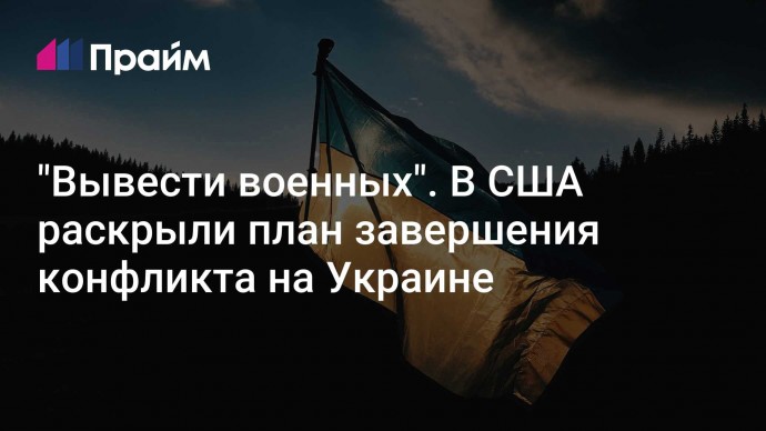 "Вывести военных". В США раскрыли план завершения конфликта на Украине