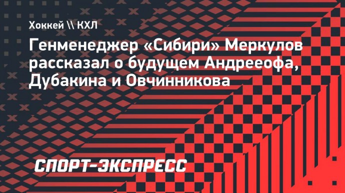 Меркулов: «Сибирь» не выставляла на обмен Андреоффа, по Дубакину рассмотрим предложения»