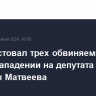 Суд арестовал трех обвиняемых по делу о нападении на депутата Госдумы Матвеева