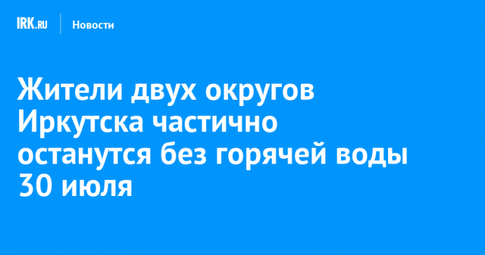 Жители двух округов Иркутска частично останутся без горячей воды 30 июля