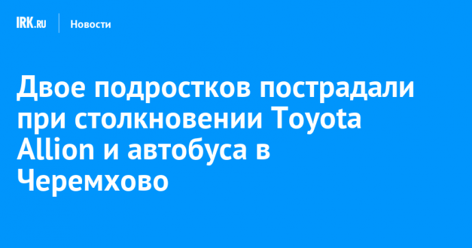 Двое подростков пострадали при столкновении Toyota Allion и автобуса в Черемхово