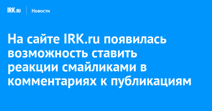 На сайте IRK.ru появилась возможность ставить реакции смайликами в комментариях к публикациям