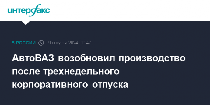 АвтоВАЗ возобновил производство после трехнедельного корпоративного отпуска