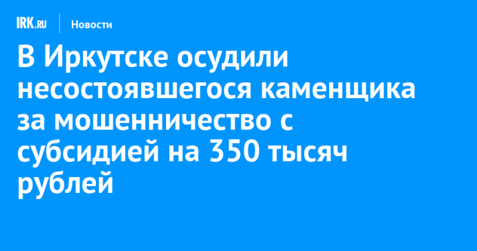 В Иркутске осудили несостоявшегося каменщика за мошенничество с субсидией на 350 тысяч рублей