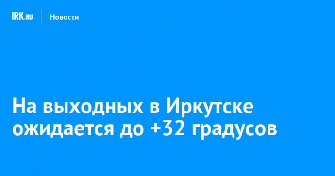 На выходных в Иркутске ожидается до +32 градусов