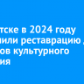 В Иркутске в 2024 году завершили реставрацию двух объектов культурного наследия