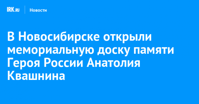 В Новосибирске открыли мемориальную доску памяти Героя России Анатолия Квашнина