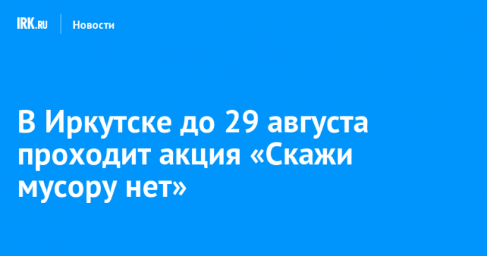 В Иркутске до 29 августа проходит акция «Скажи мусору нет»