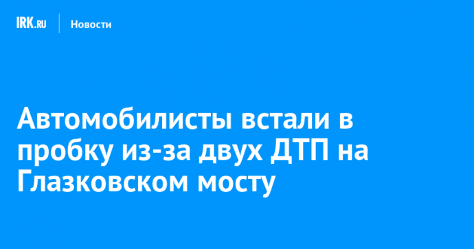 Автомобилисты встали в пробку из-за двух ДТП на Глазковском мосту