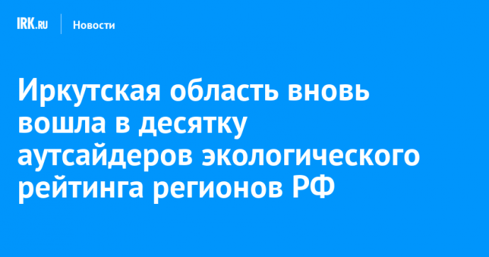 Иркутская область вновь вошла в десятку аутсайдеров экологического рейтинга регионов РФ