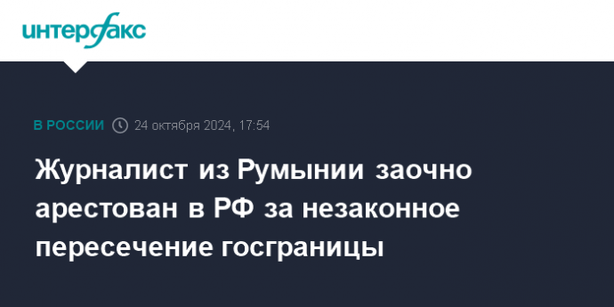 Журналист из Румынии заочно арестован в РФ за незаконное пересечение госграницы