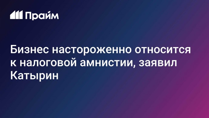 Бизнес настороженно относится к налоговой амнистии, заявил Катырин