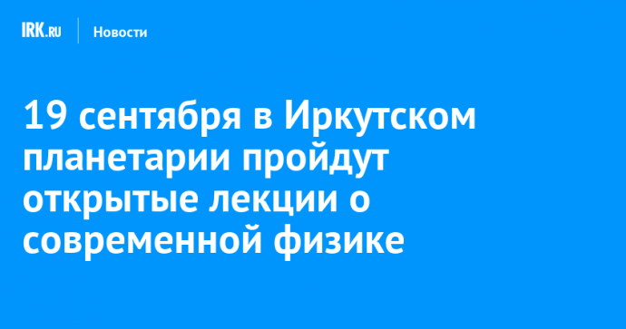 19 сентября в Иркутском планетарии пройдут открытые лекции о современной физике