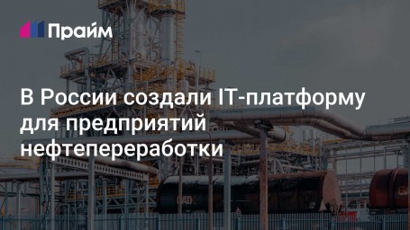 В России создали IT-платформу для предприятий нефтепереработки