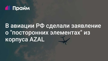 В авиации РФ сделали заявление о "посторонних элементах" из корпуса AZAL