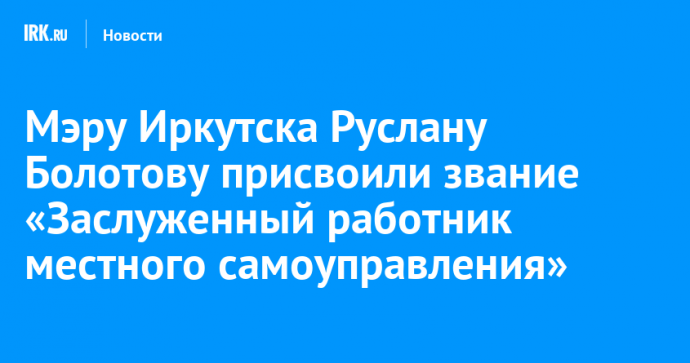 Мэру Иркутска Руслану Болотову присвоили звание «Заслуженный работник местного самоуправления»